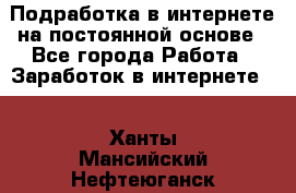 Подработка в интернете на постоянной основе - Все города Работа » Заработок в интернете   . Ханты-Мансийский,Нефтеюганск г.